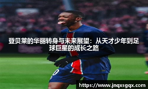 登贝莱的华丽转身与未来展望：从天才少年到足球巨星的成长之路