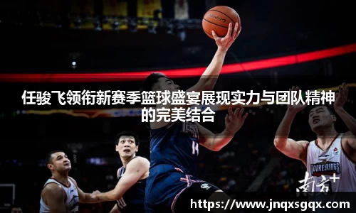 任骏飞领衔新赛季篮球盛宴展现实力与团队精神的完美结合