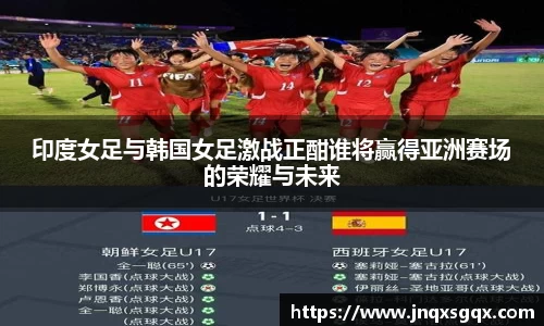 印度女足与韩国女足激战正酣谁将赢得亚洲赛场的荣耀与未来
