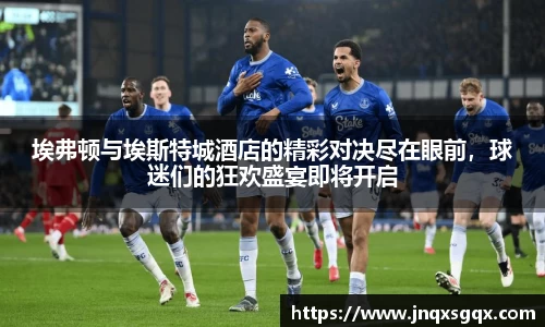 埃弗顿与埃斯特城酒店的精彩对决尽在眼前，球迷们的狂欢盛宴即将开启